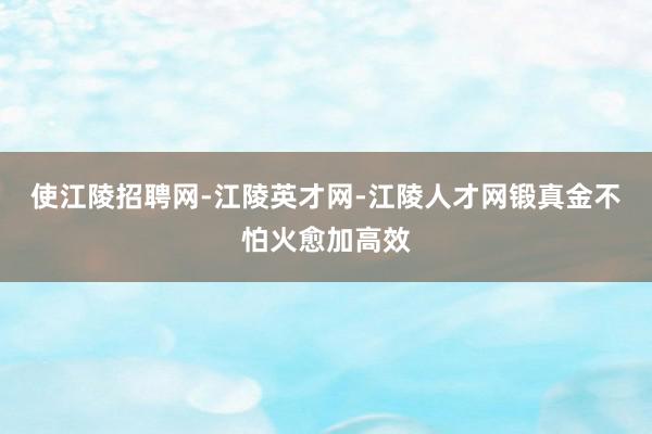 使江陵招聘网-江陵英才网-江陵人才网锻真金不怕火愈加高效