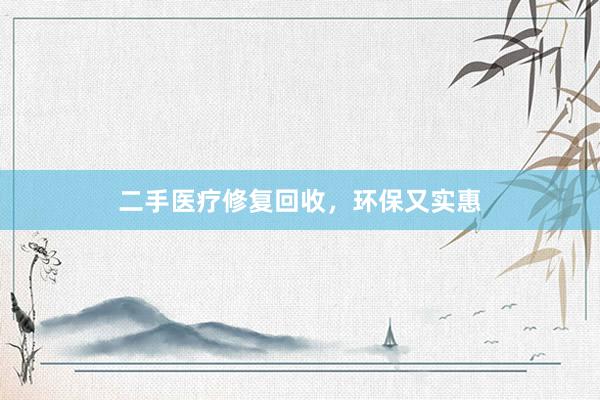 二手医疗修复回收,环保又实惠